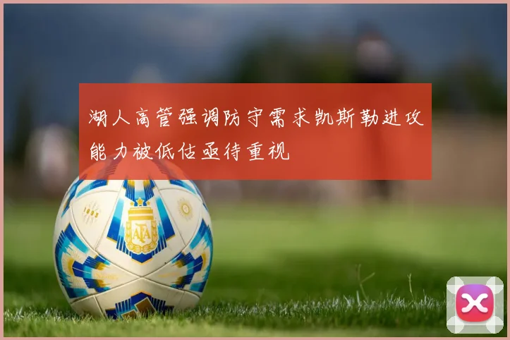 湖人高管强调防守需求凯斯勒进攻能力被低估亟待重视
