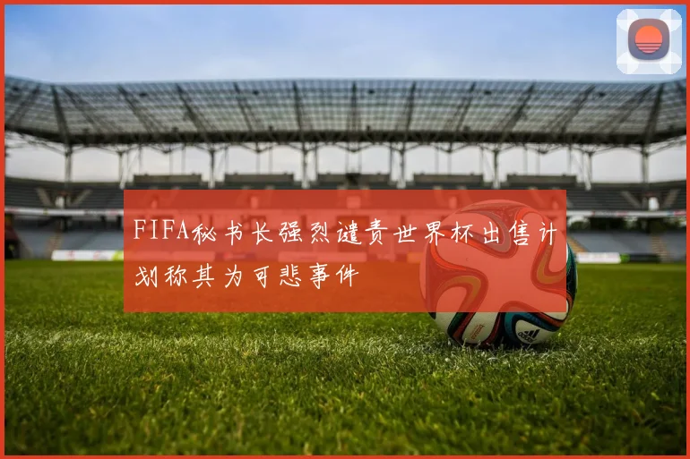 FIFA秘书长强烈谴责世界杯出售计划称其为可悲事件
