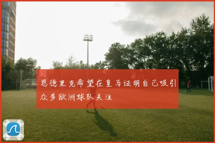 恩德里克希望在皇马证明自己吸引众多欧洲球队关注